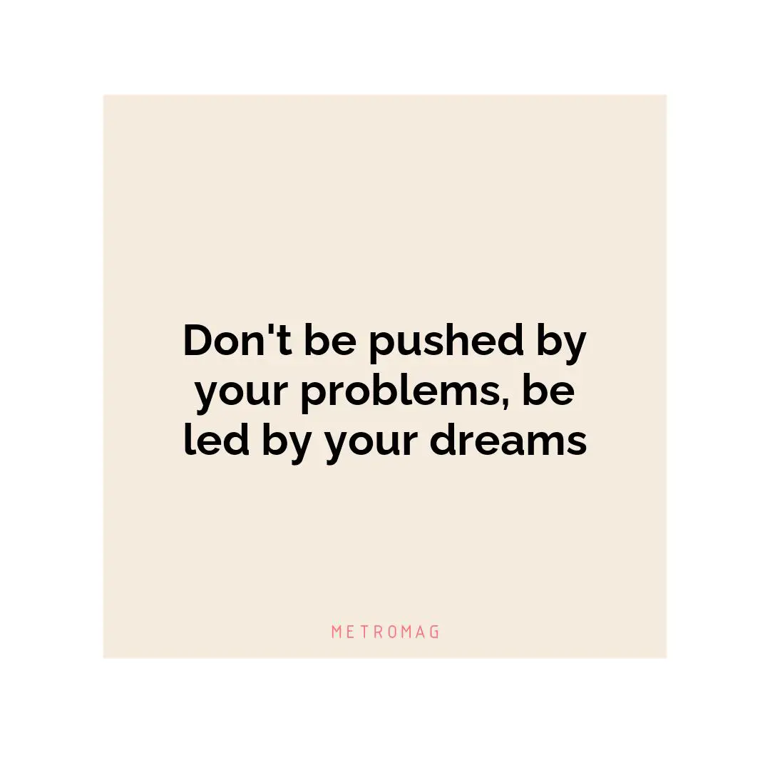 Don't be pushed by your problems, be led by your dreams