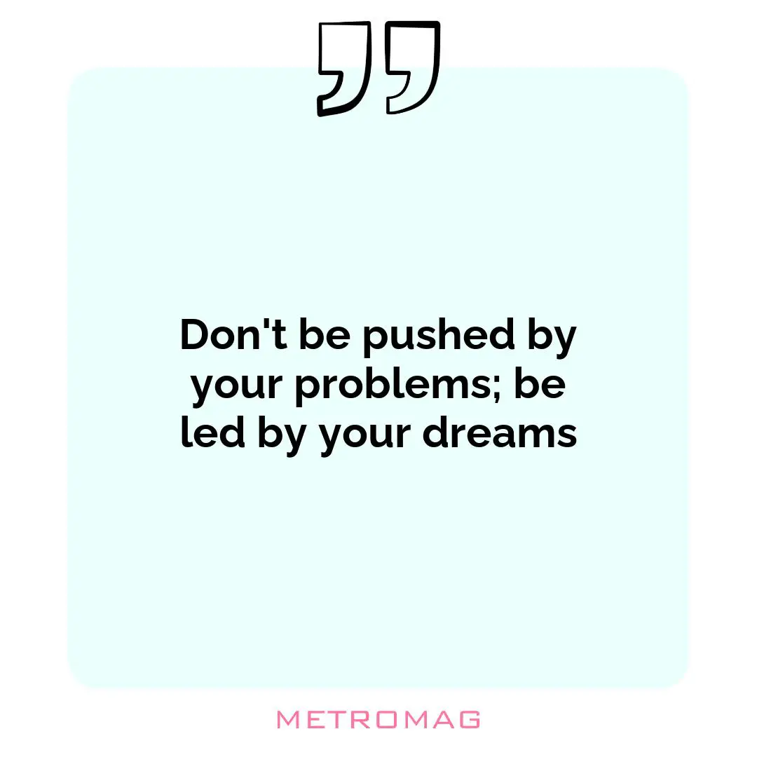 Don't be pushed by your problems; be led by your dreams