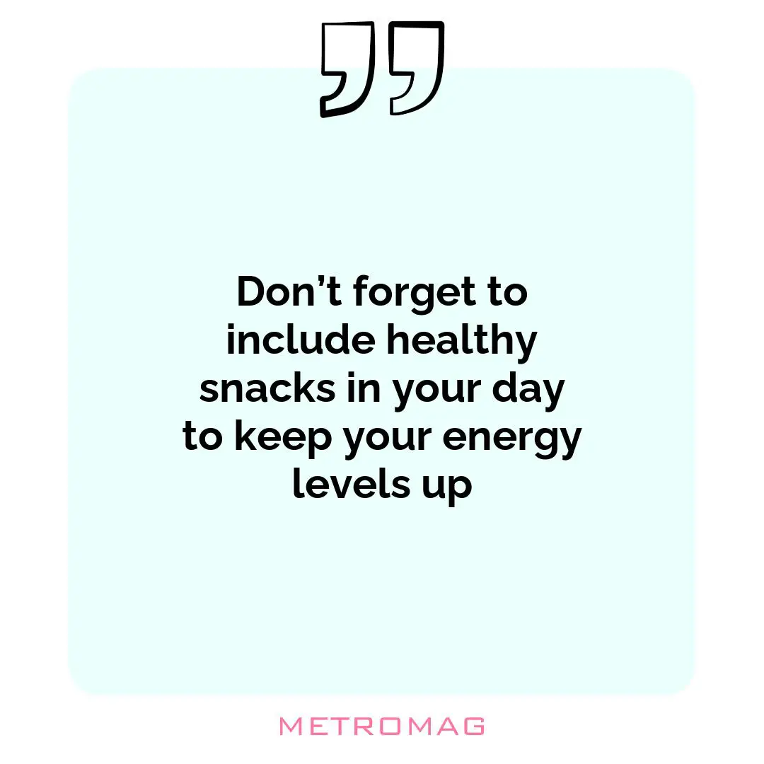 Don’t forget to include healthy snacks in your day to keep your energy levels up