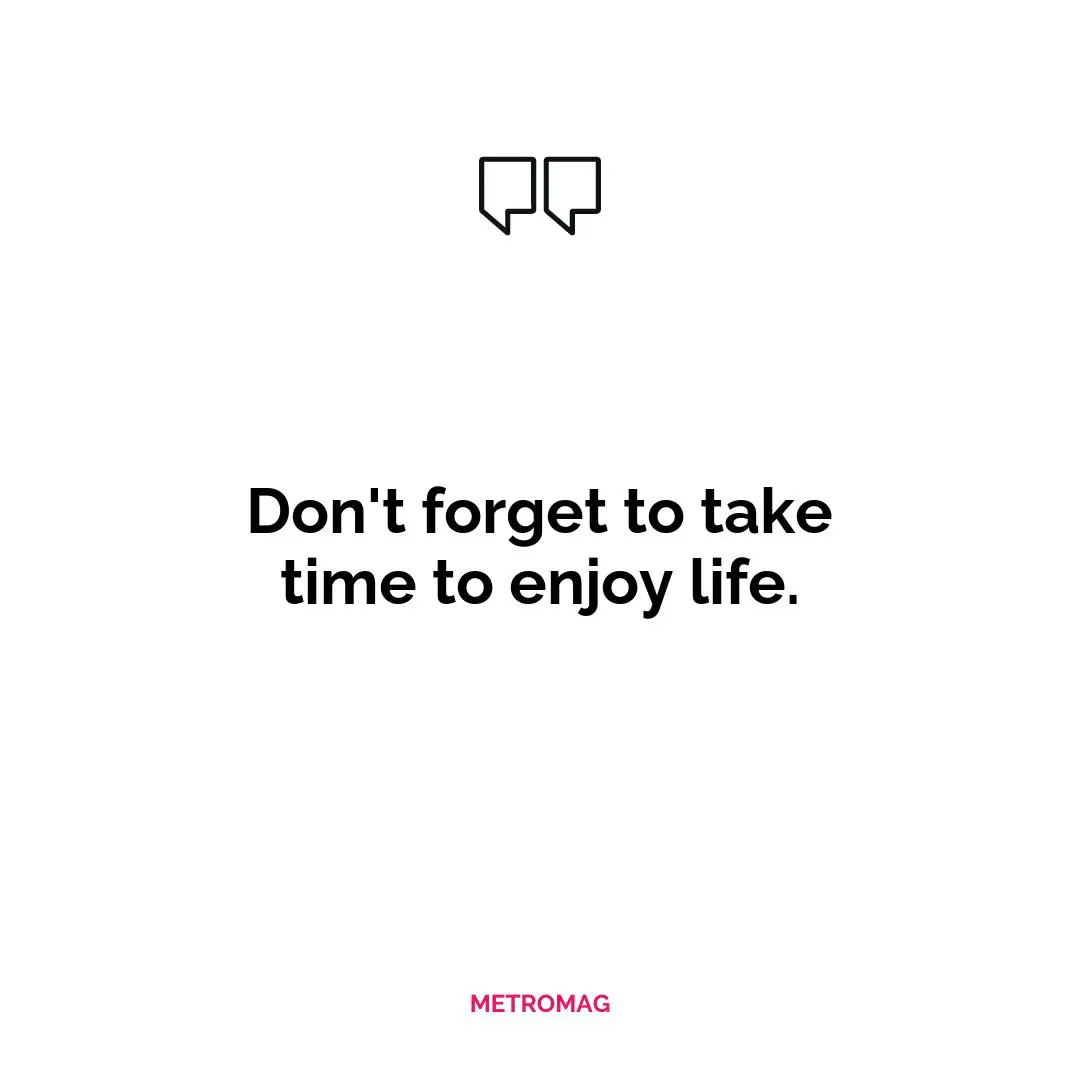 Don't forget to take time to enjoy life.