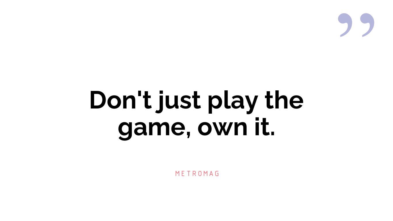 Don't just play the game, own it.
