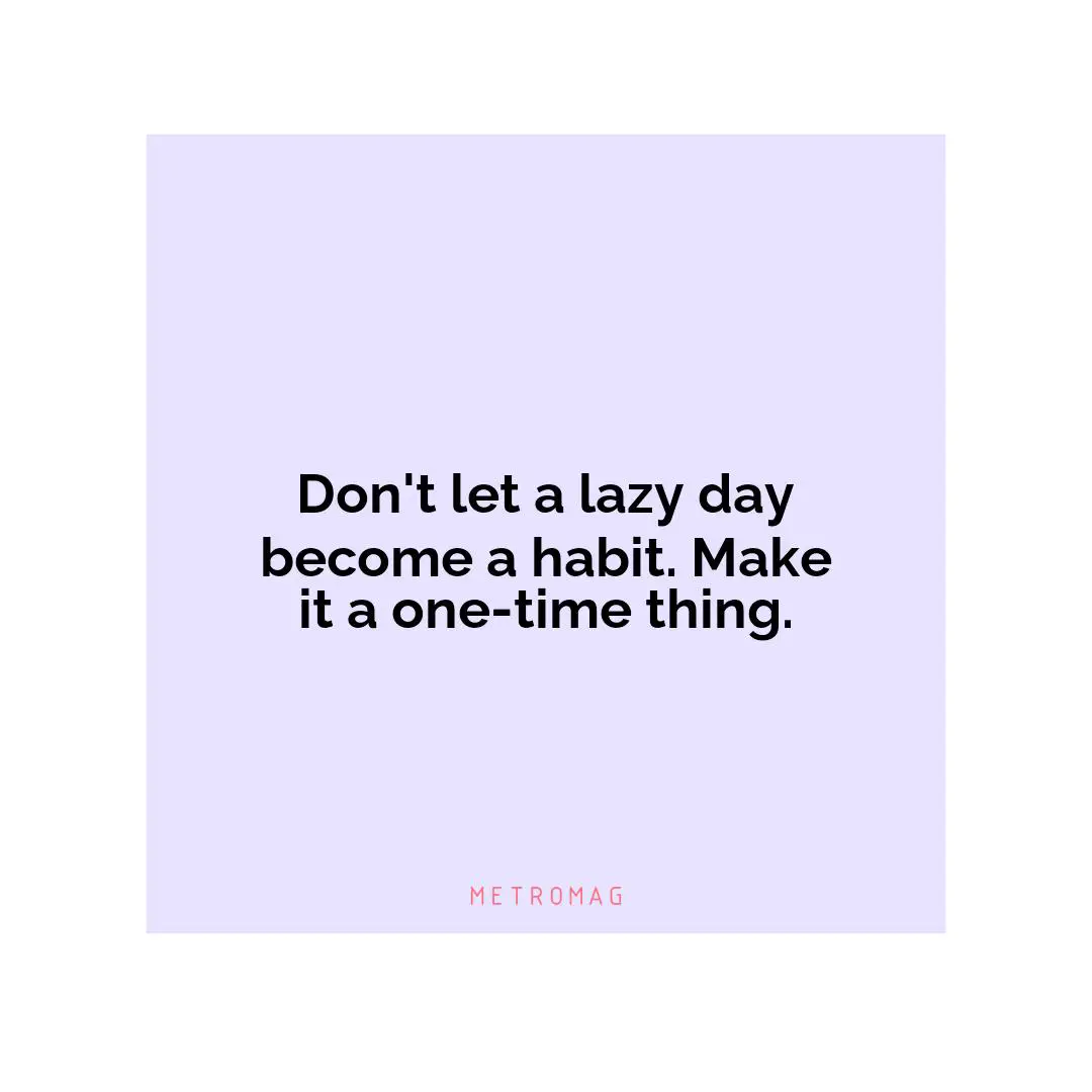 Don't let a lazy day become a habit. Make it a one-time thing.
