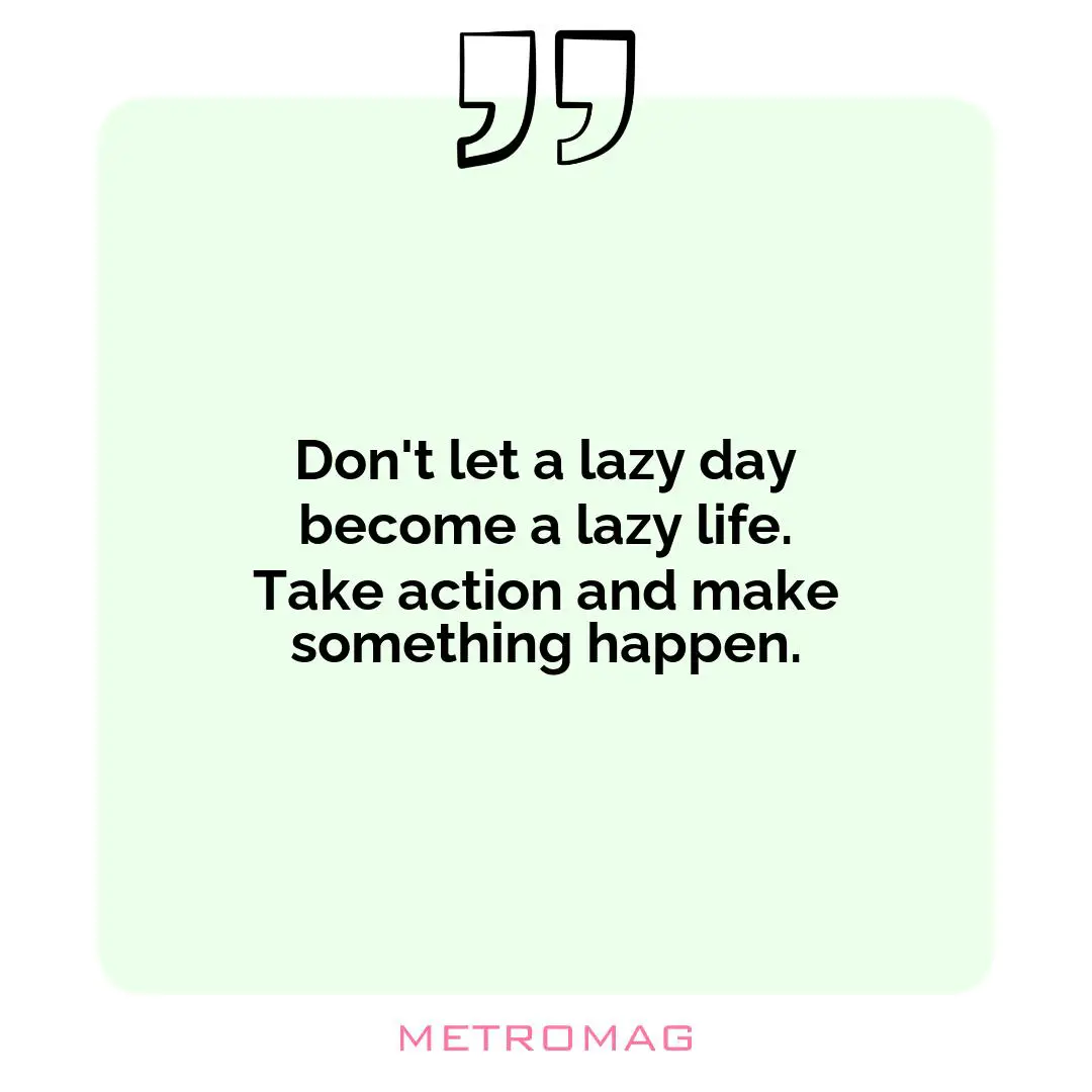 Don't let a lazy day become a lazy life. Take action and make something happen.