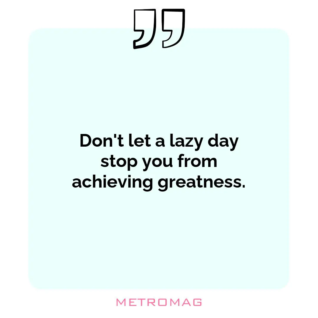Don't let a lazy day stop you from achieving greatness.