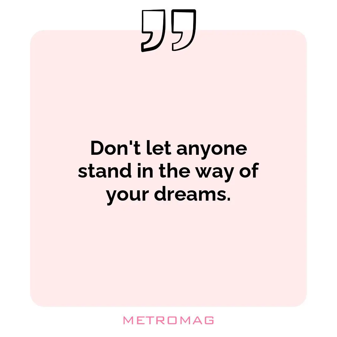 Don't let anyone stand in the way of your dreams.