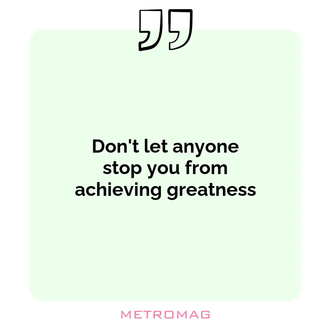 Don't let anyone stop you from achieving greatness