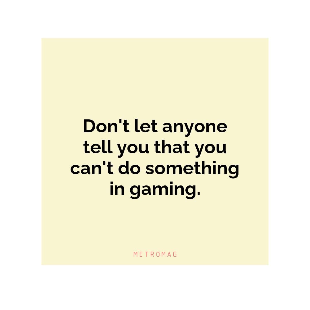 Don't let anyone tell you that you can't do something in gaming.