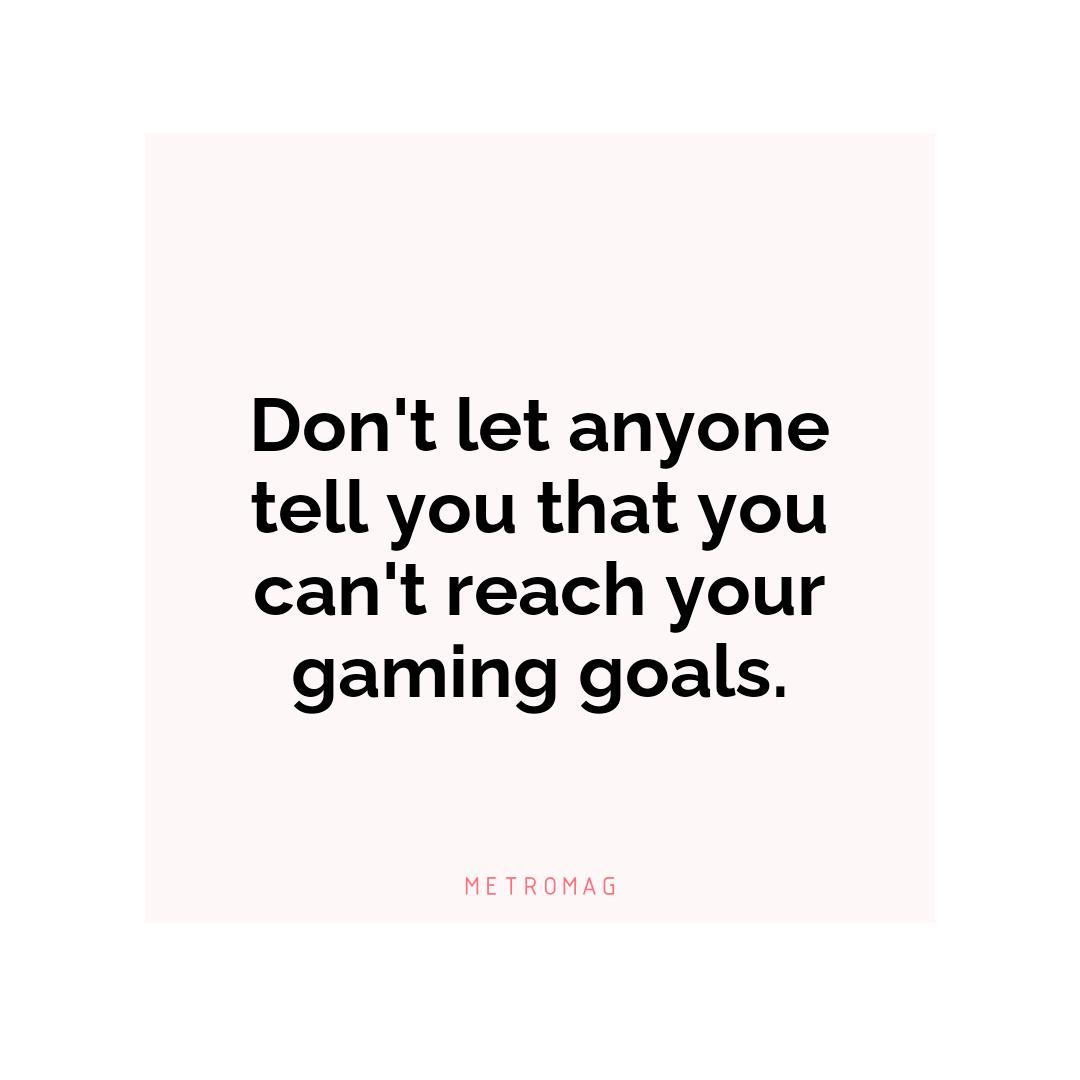 Don't let anyone tell you that you can't reach your gaming goals.