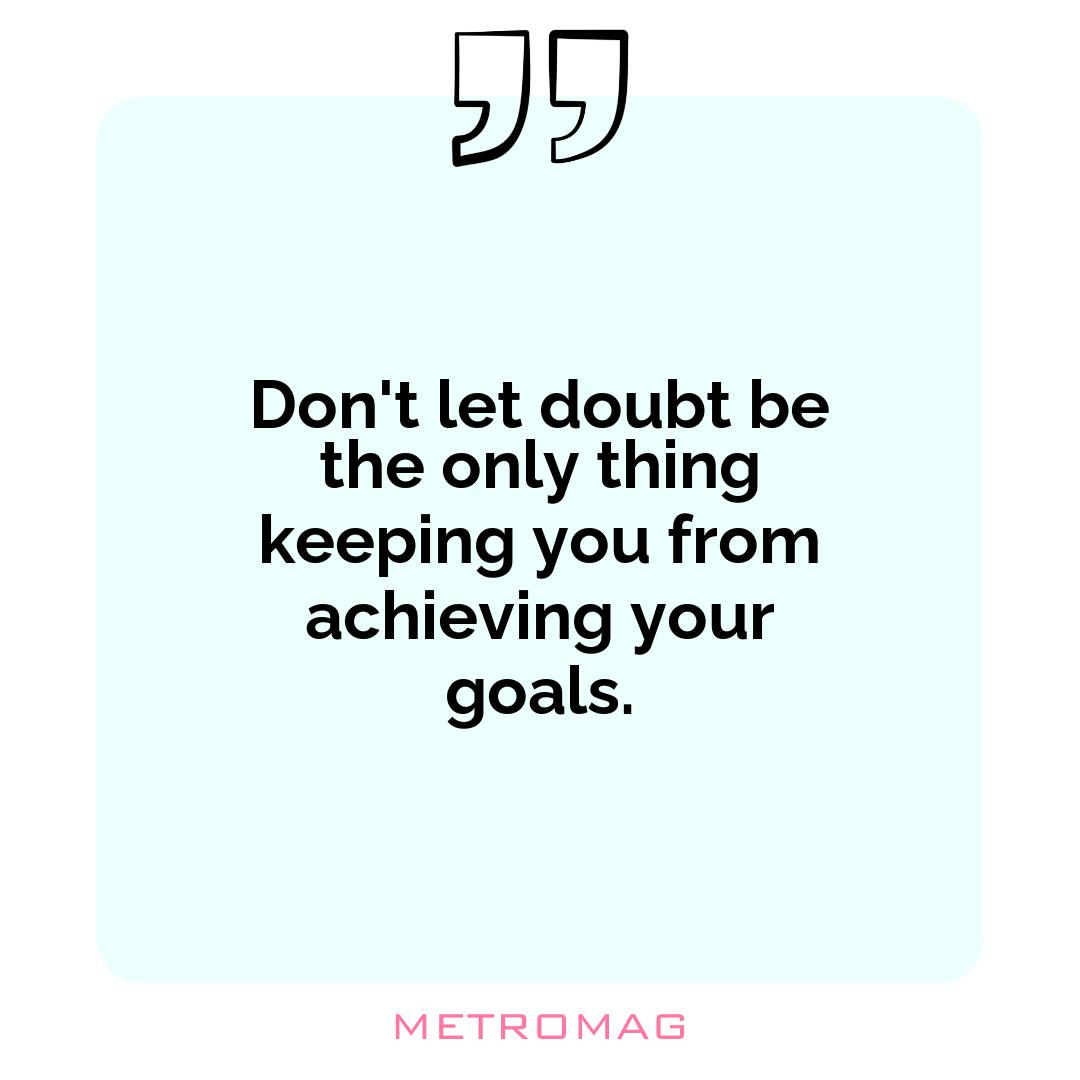 Don't let doubt be the only thing keeping you from achieving your goals.