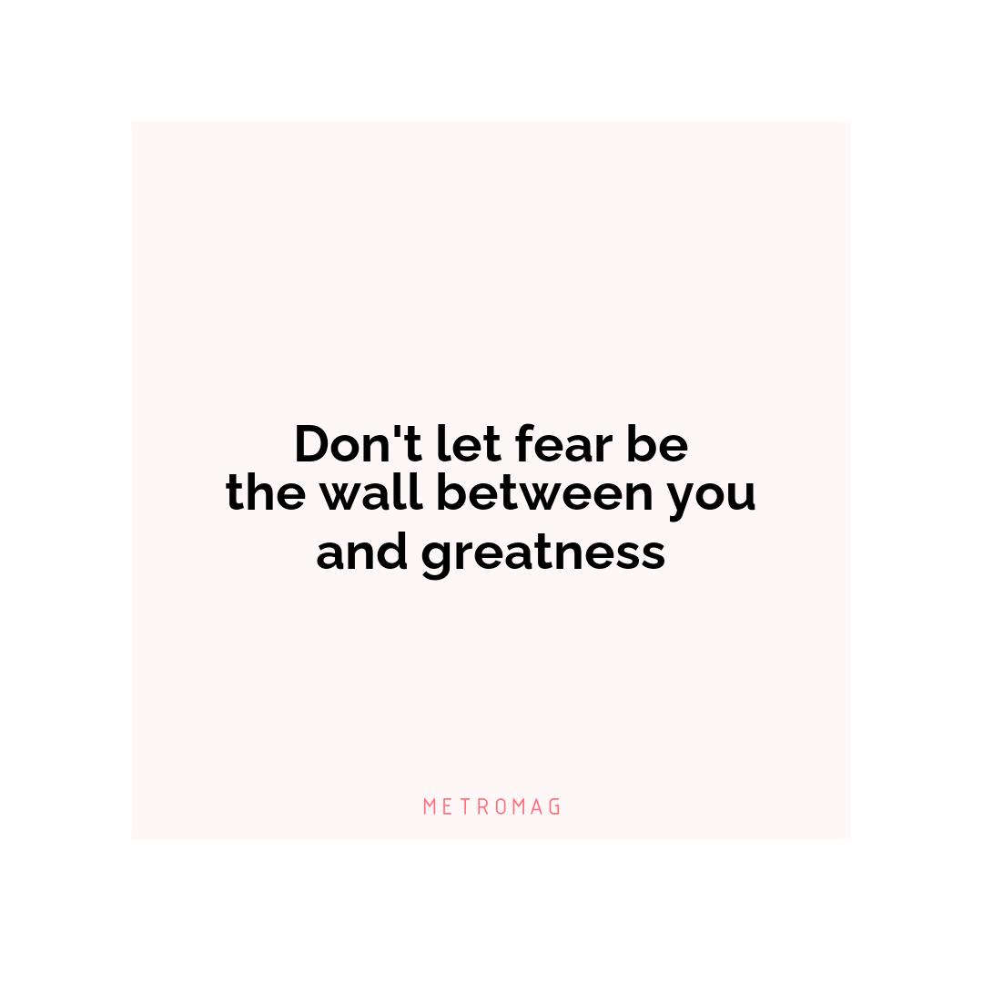 Don't let fear be the wall between you and greatness