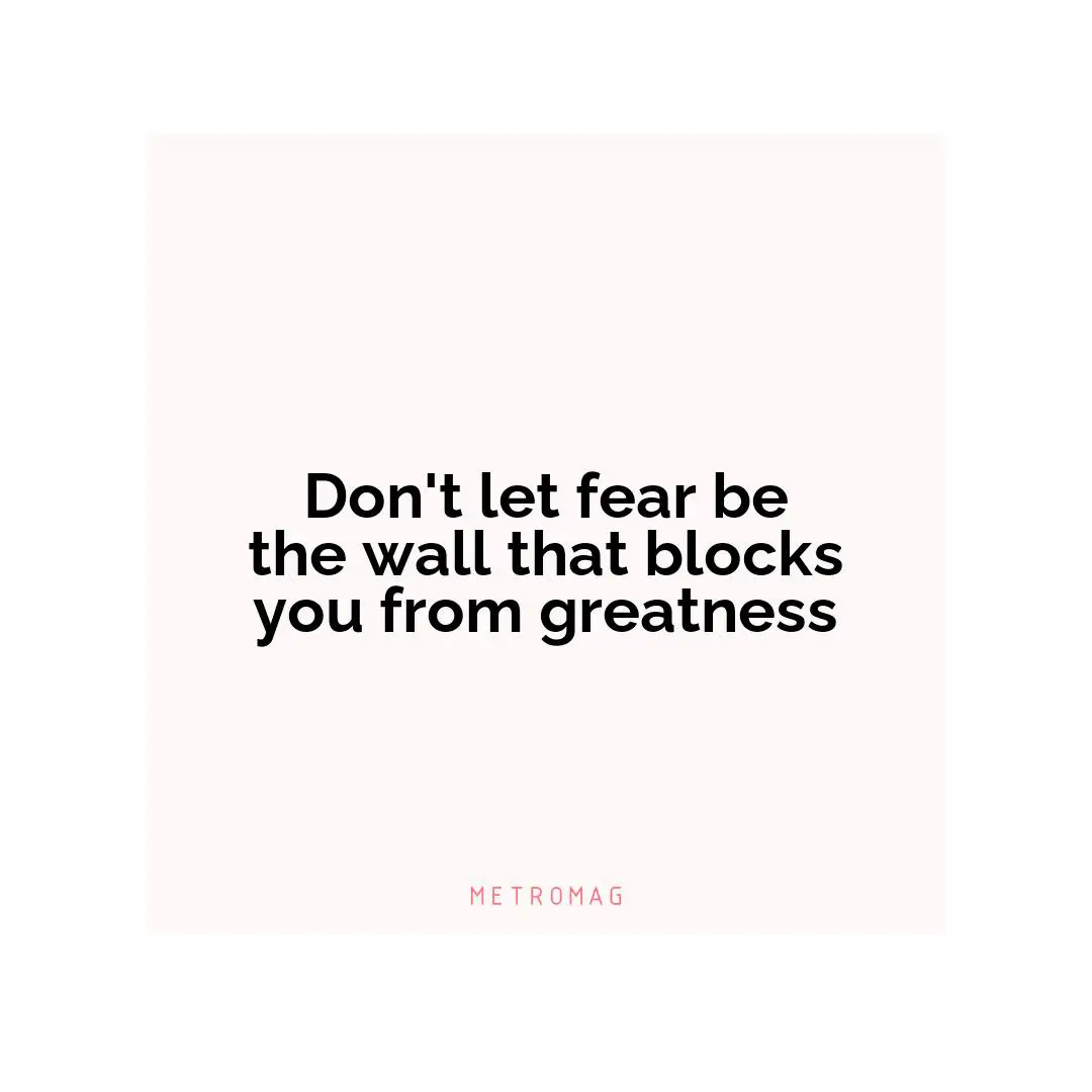Don't let fear be the wall that blocks you from greatness