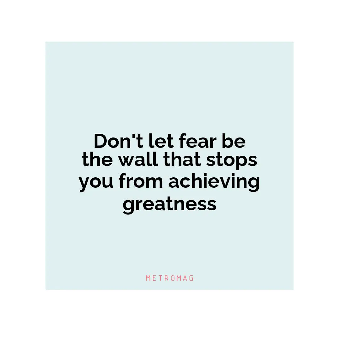 Don't let fear be the wall that stops you from achieving greatness