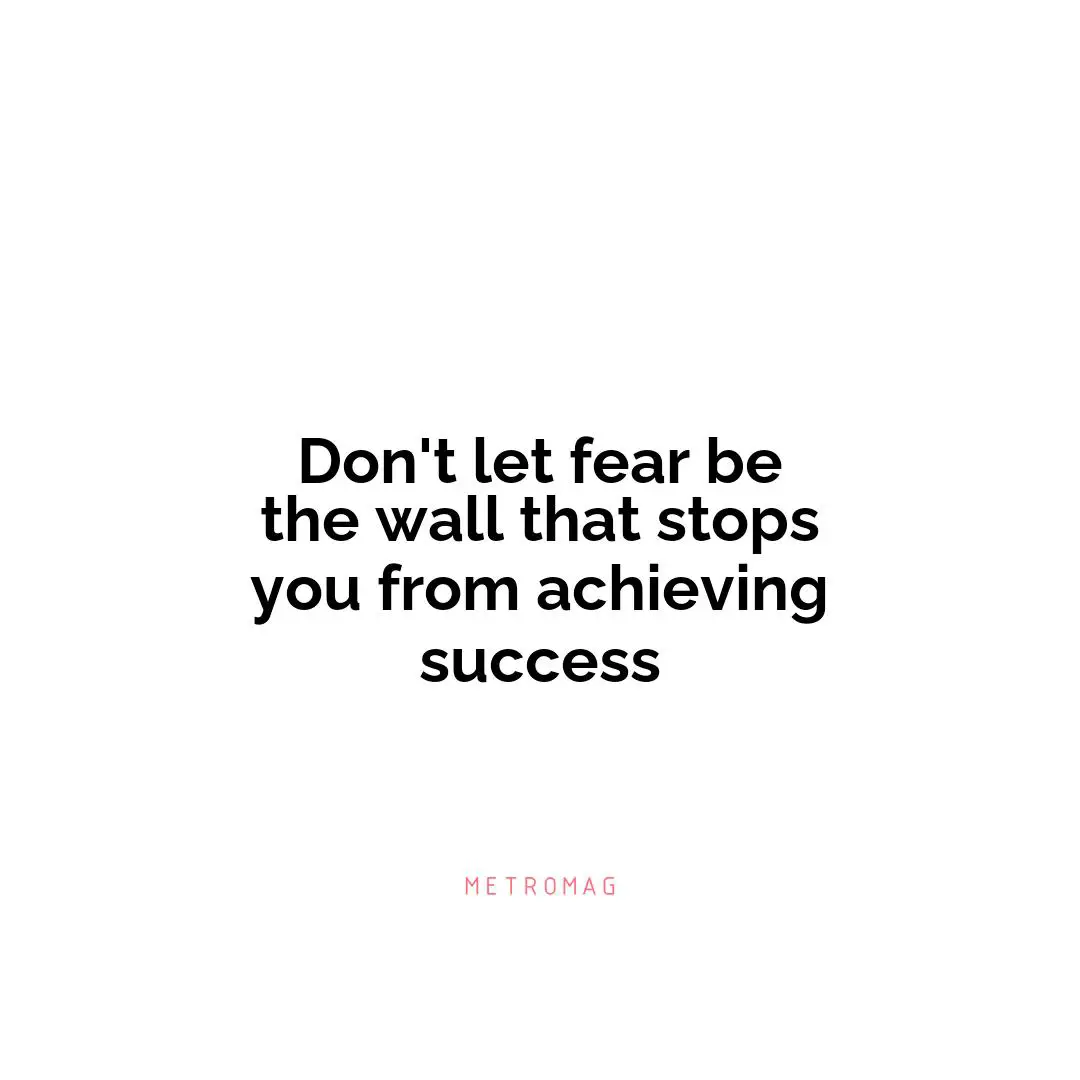 Don't let fear be the wall that stops you from achieving success