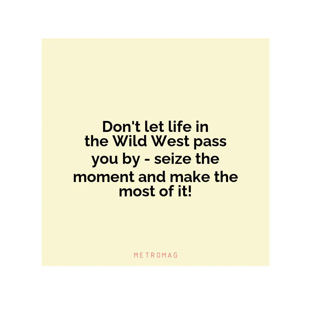 Don't let life in the Wild West pass you by - seize the moment and make the most of it!