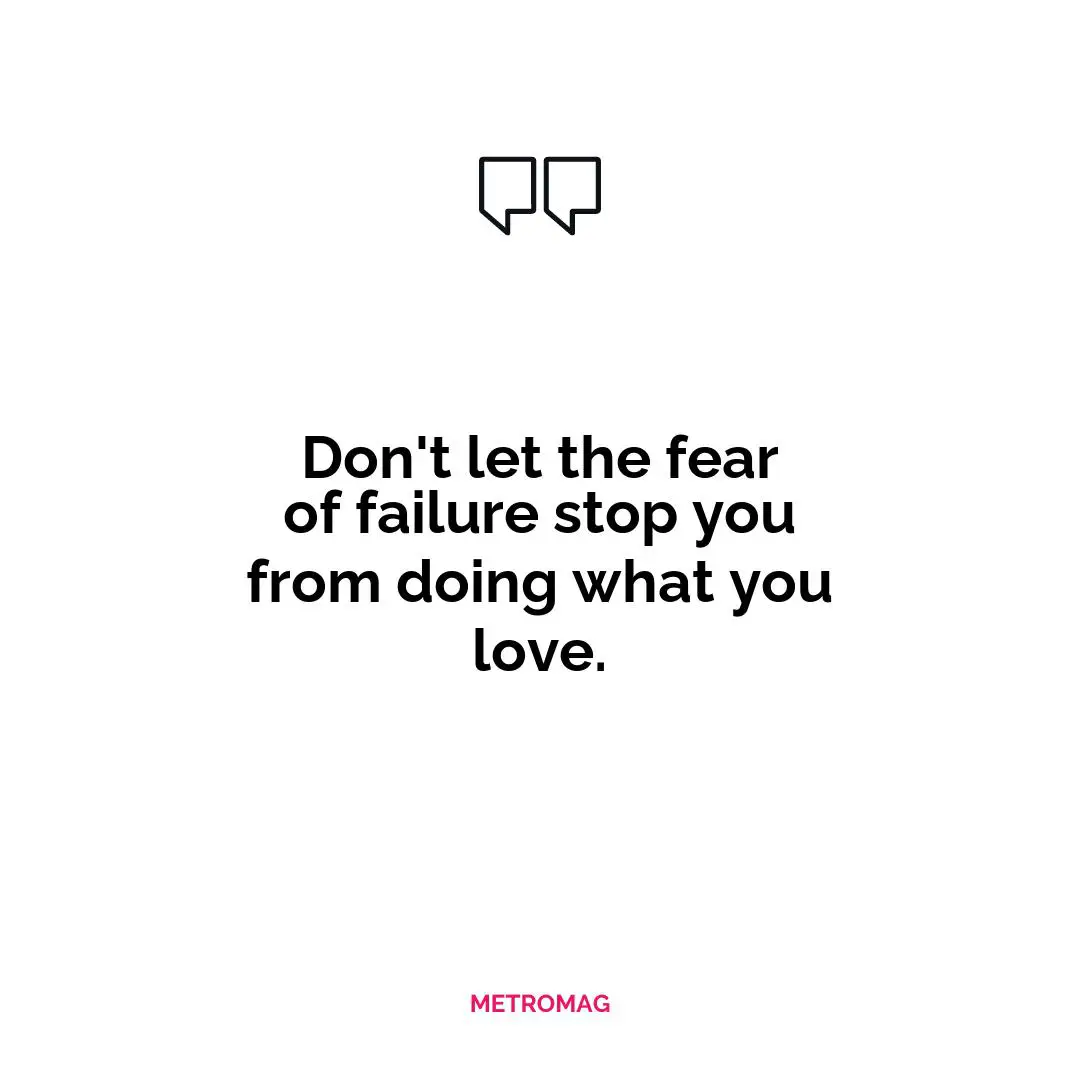 Don't let the fear of failure stop you from doing what you love.