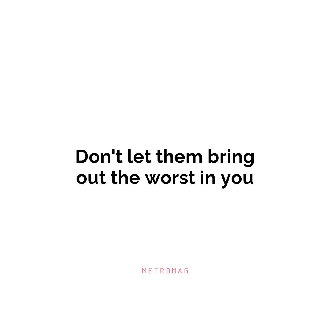 Don't let them bring out the worst in you