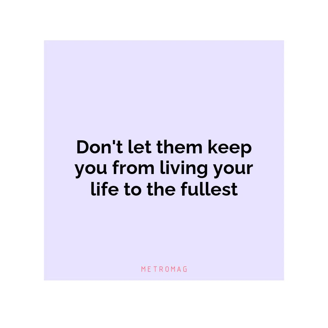 Don't let them keep you from living your life to the fullest