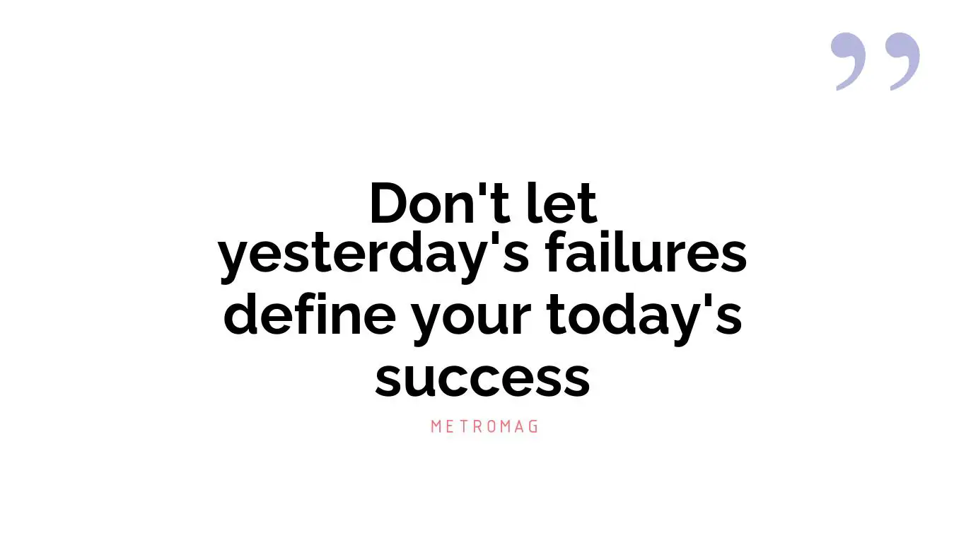 Don't let yesterday's failures define your today's success