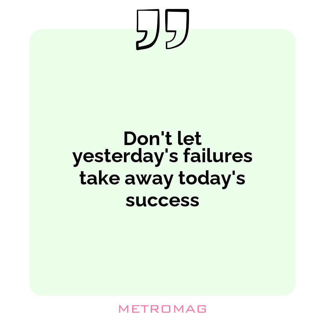 Don't let yesterday's failures take away today's success