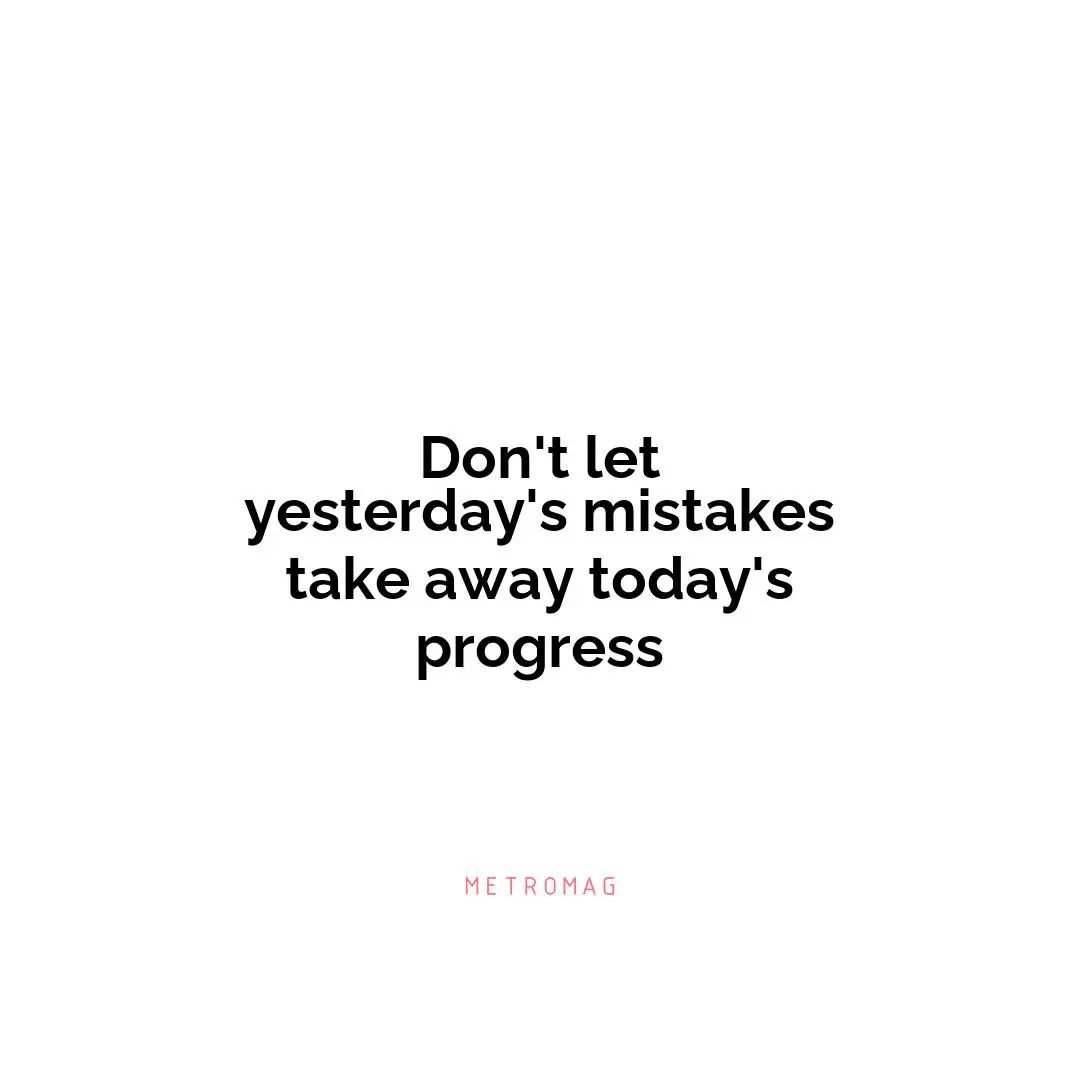 Don't let yesterday's mistakes take away today's progress