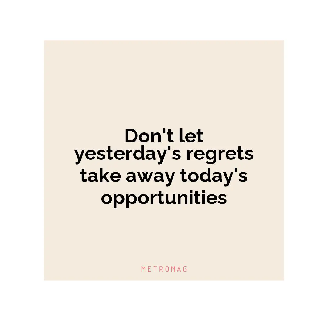 Don't let yesterday's regrets take away today's opportunities