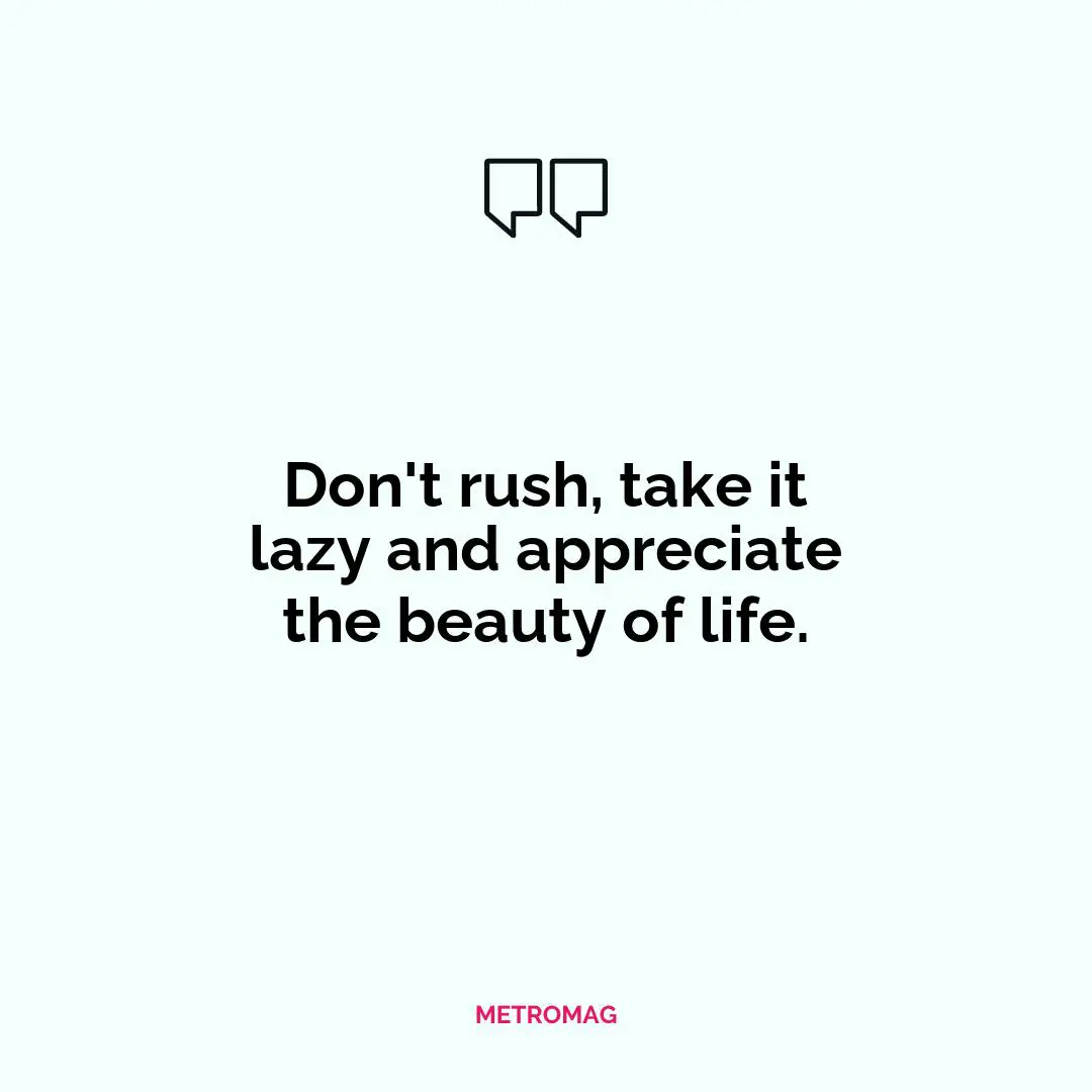 Don't rush, take it lazy and appreciate the beauty of life.