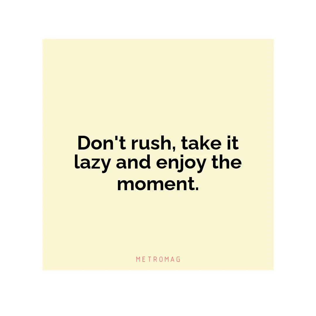 Don't rush, take it lazy and enjoy the moment.