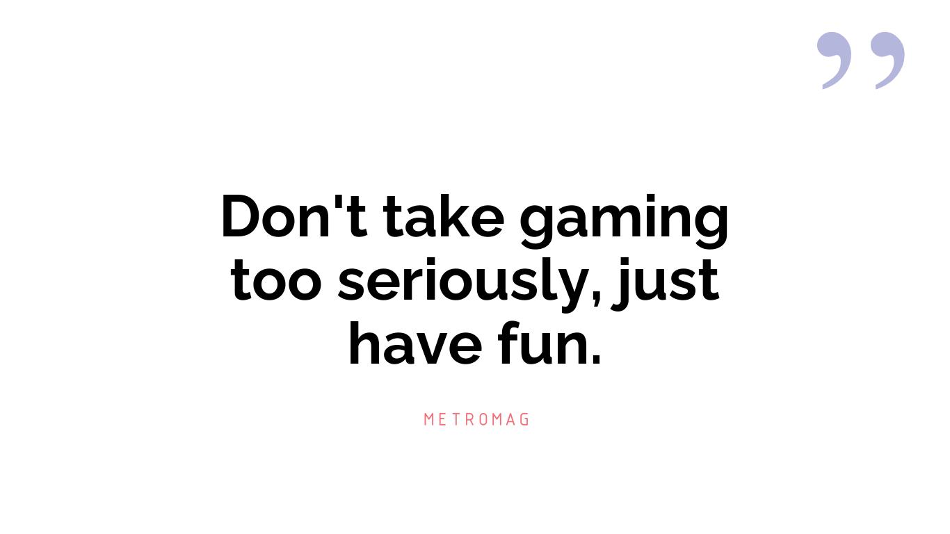 Don't take gaming too seriously, just have fun.