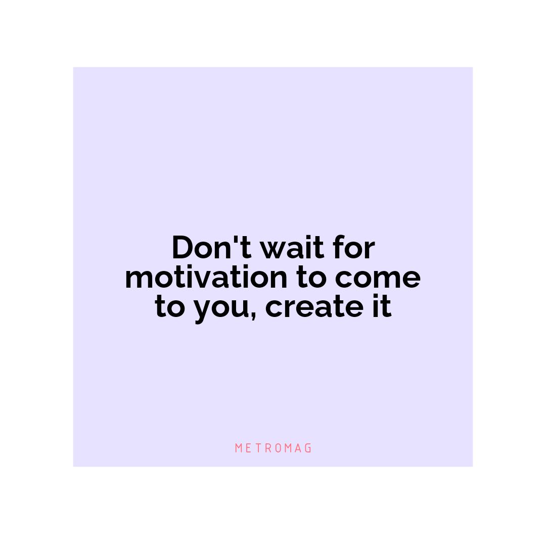 Don't wait for motivation to come to you, create it