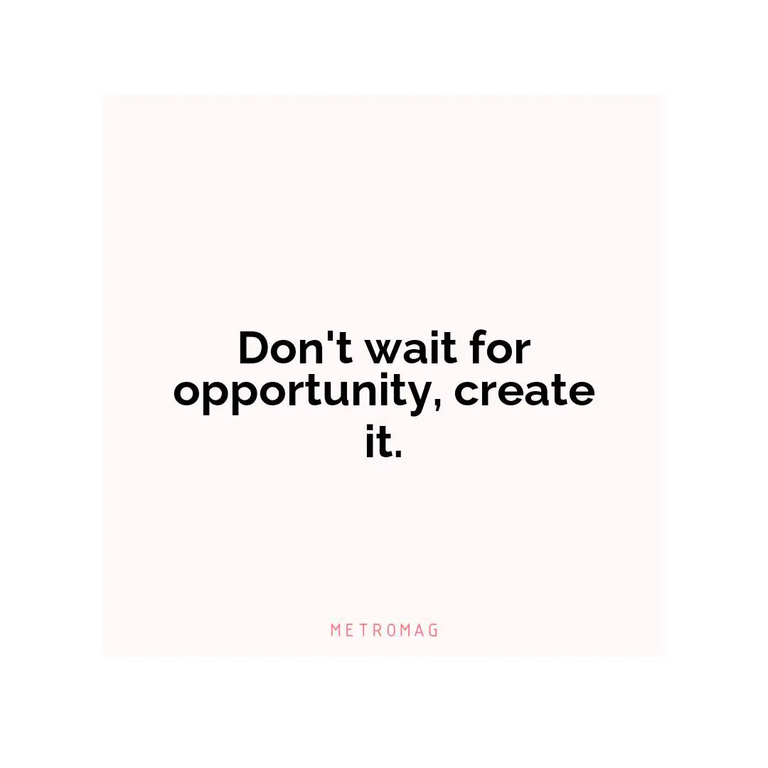 Don't wait for opportunity, create it.