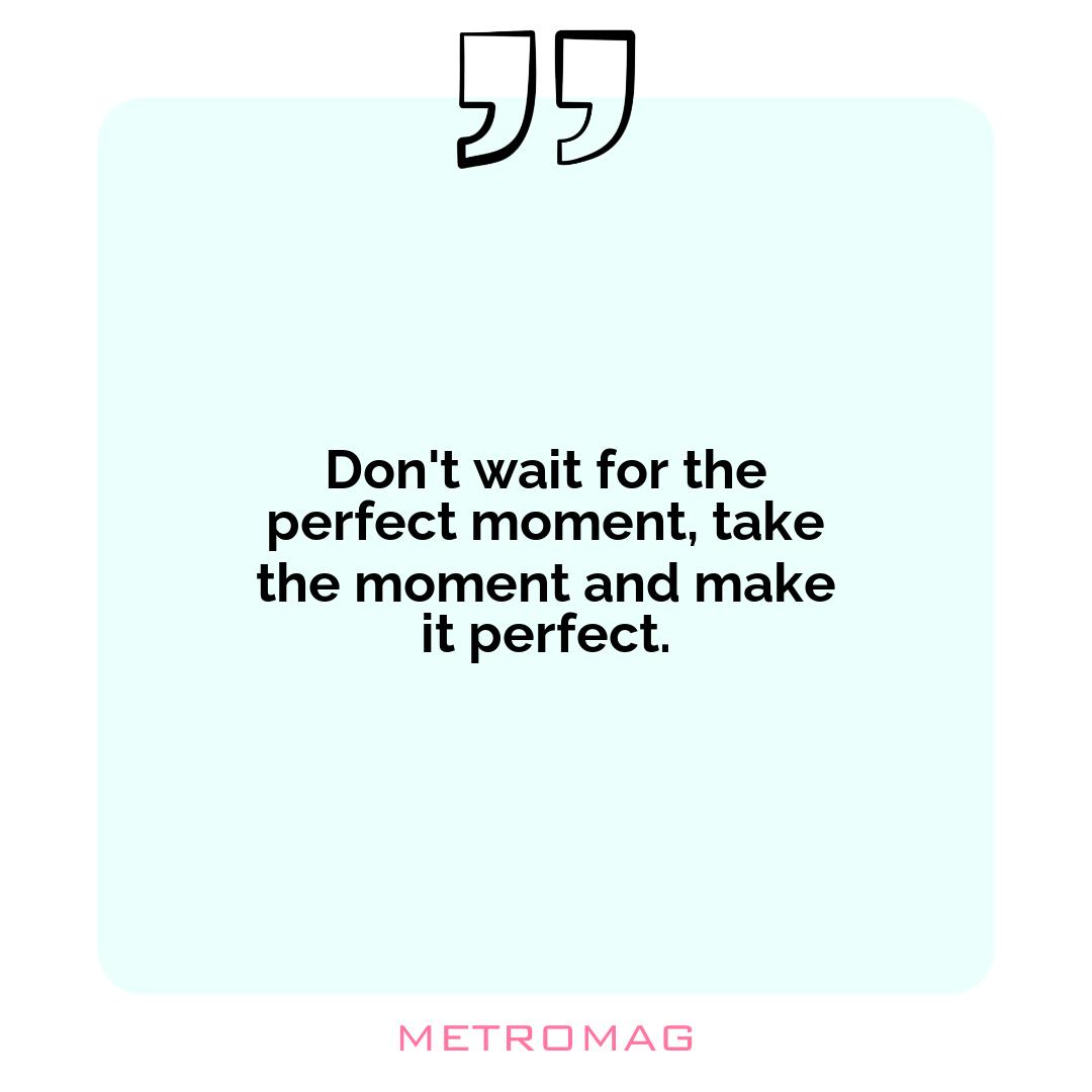 Don't wait for the perfect moment, take the moment and make it perfect.