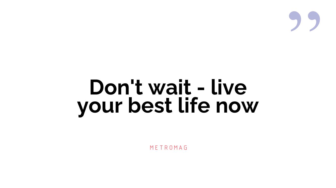 Don't wait - live your best life now