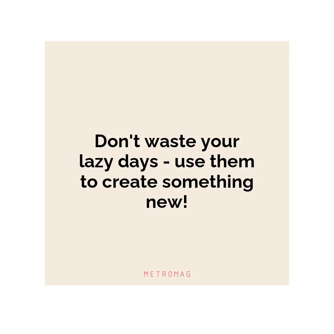 Don't waste your lazy days - use them to create something new!