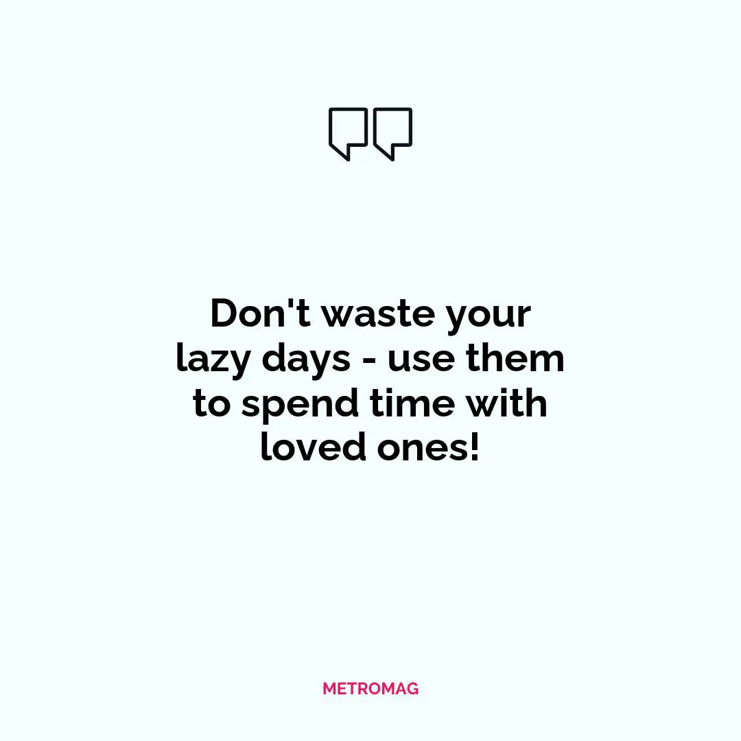 Don't waste your lazy days - use them to spend time with loved ones!