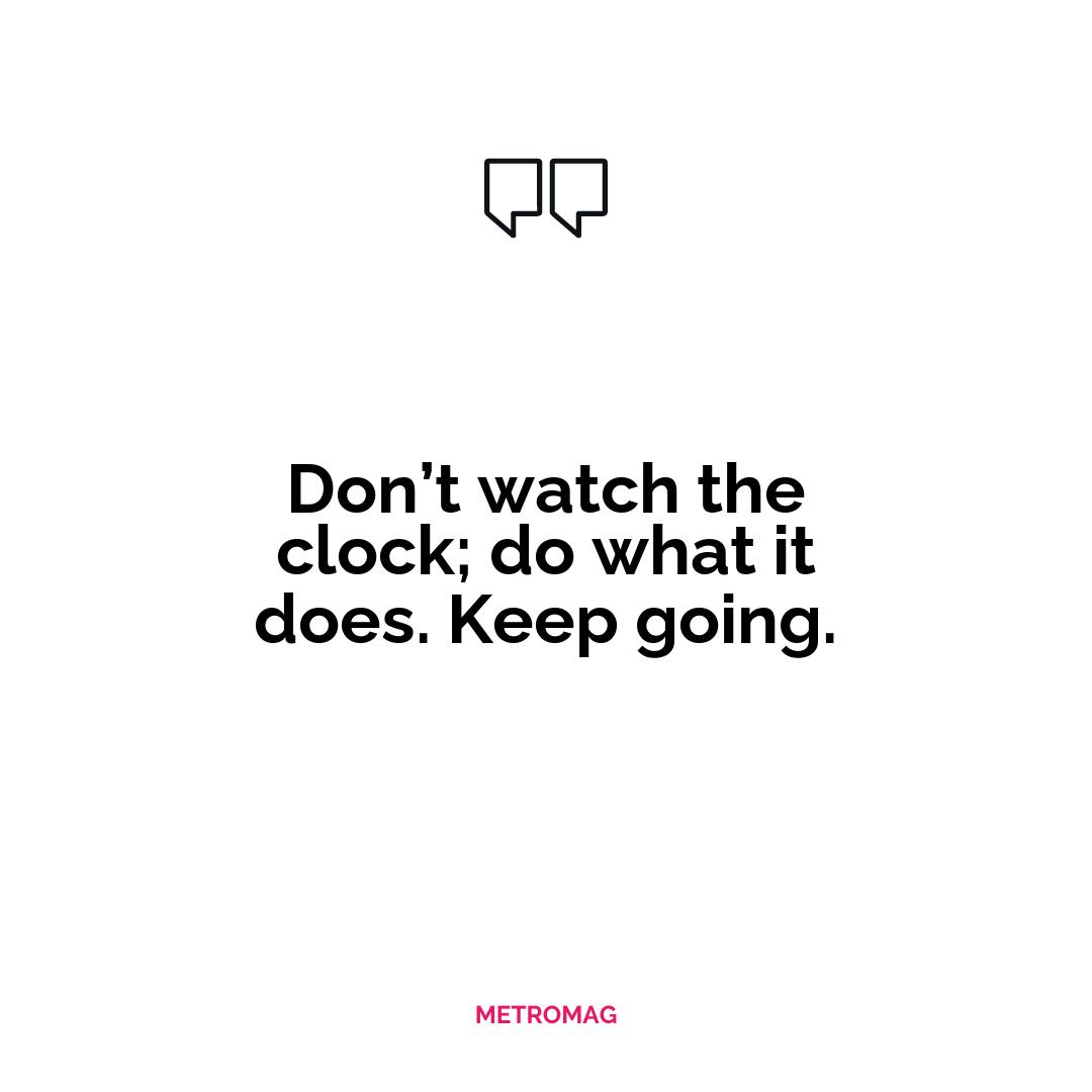 Don’t watch the clock; do what it does. Keep going.