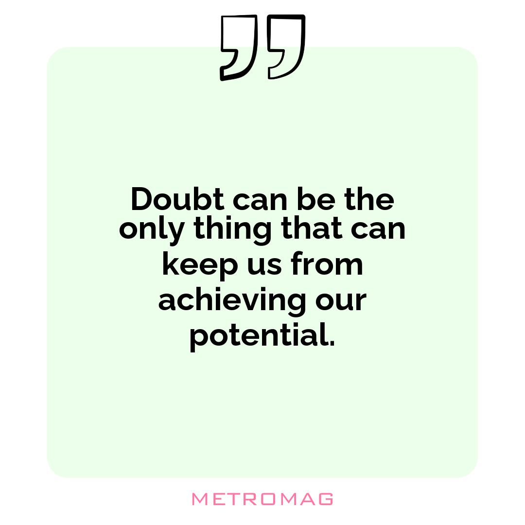 Doubt can be the only thing that can keep us from achieving our potential.