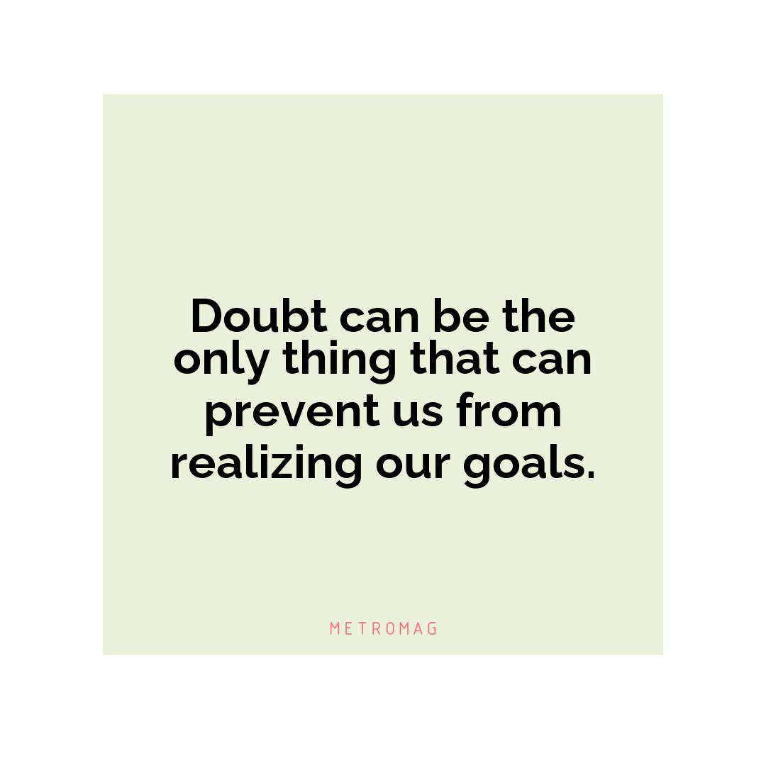 Doubt can be the only thing that can prevent us from realizing our goals.