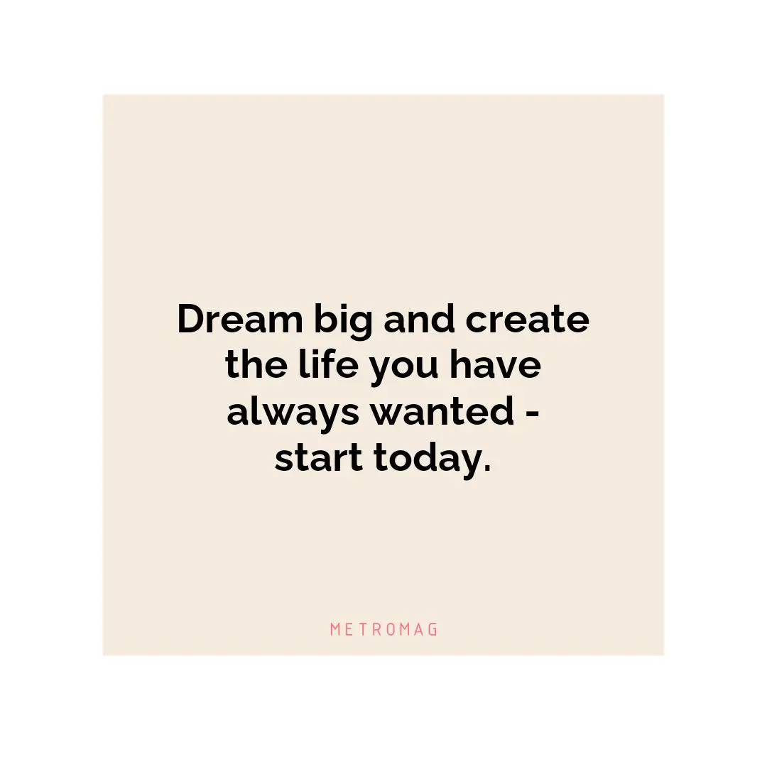 Dream big and create the life you have always wanted - start today.