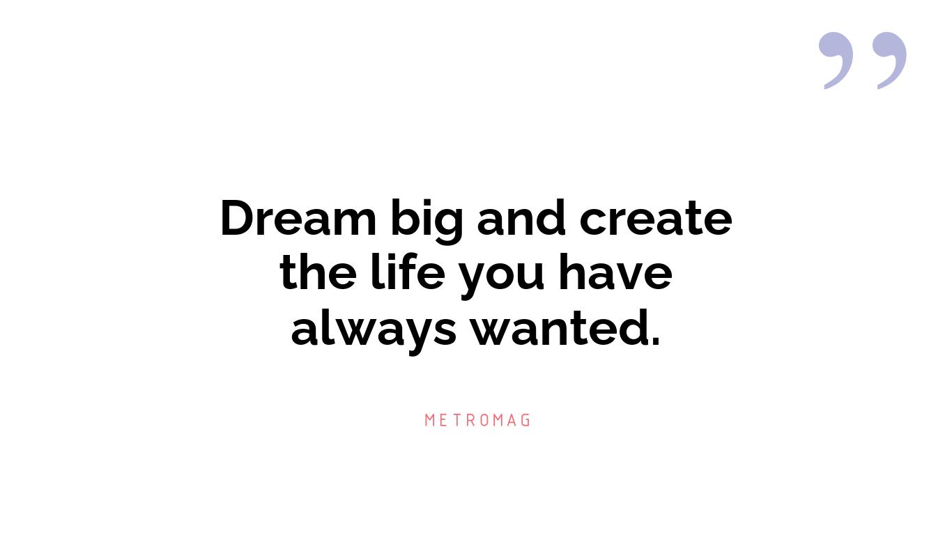 Dream big and create the life you have always wanted.
