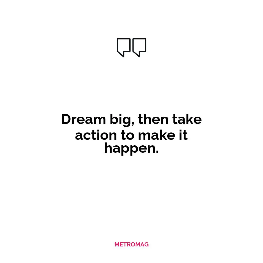 Dream big, then take action to make it happen.