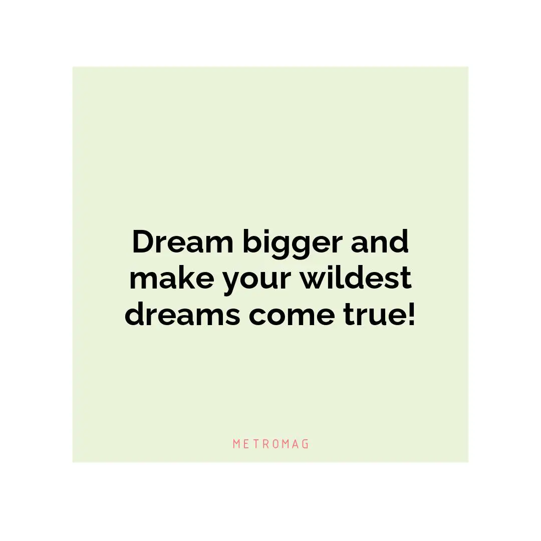 Dream bigger and make your wildest dreams come true!