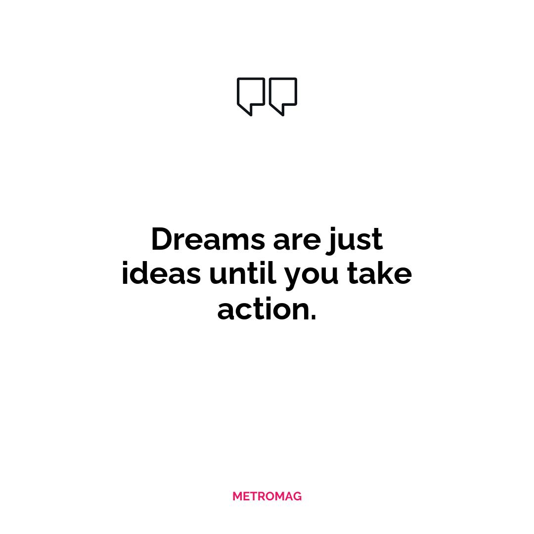 Dreams are just ideas until you take action.