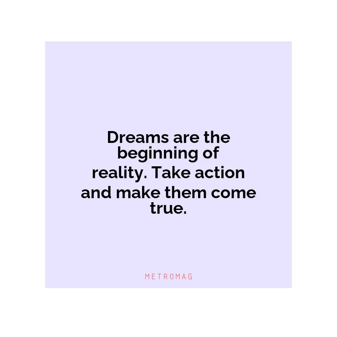 Dreams are the beginning of reality. Take action and make them come true.