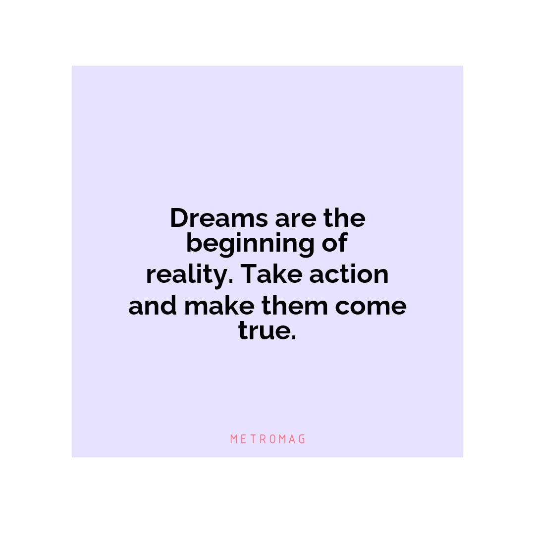 Dreams are the beginning of reality. Take action and make them come true.