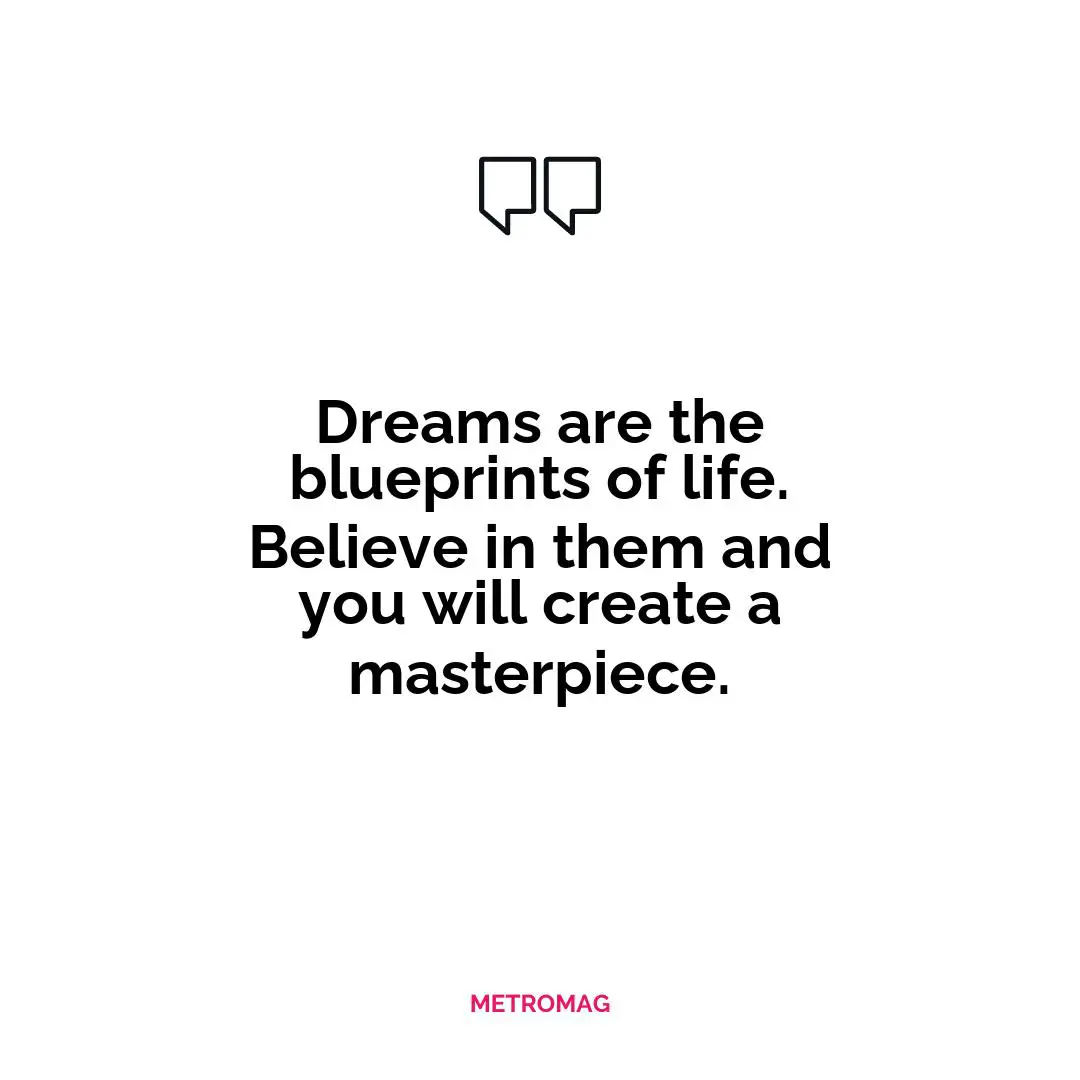 Dreams are the blueprints of life. Believe in them and you will create a masterpiece.