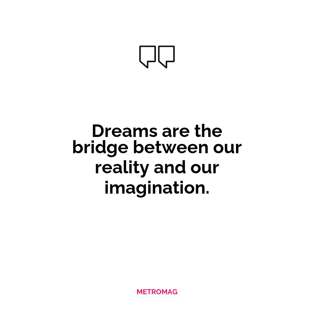 Dreams are the bridge between our reality and our imagination.