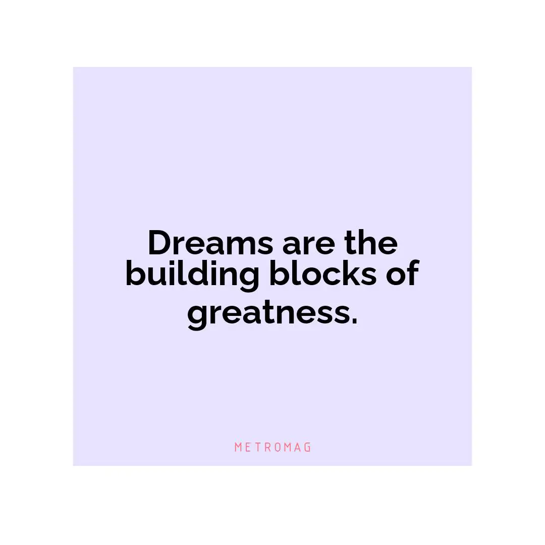 Dreams are the building blocks of greatness.