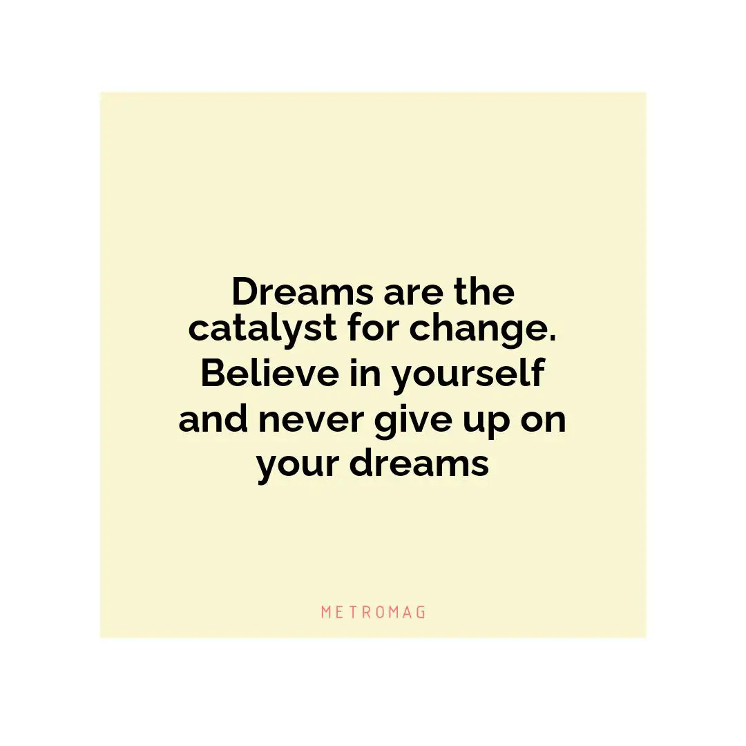 Dreams are the catalyst for change. Believe in yourself and never give up on your dreams