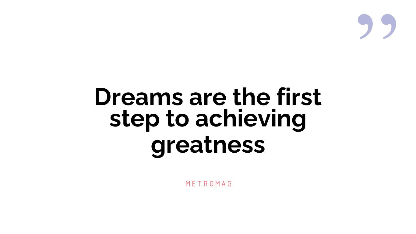 Dreams are the first step to achieving greatness