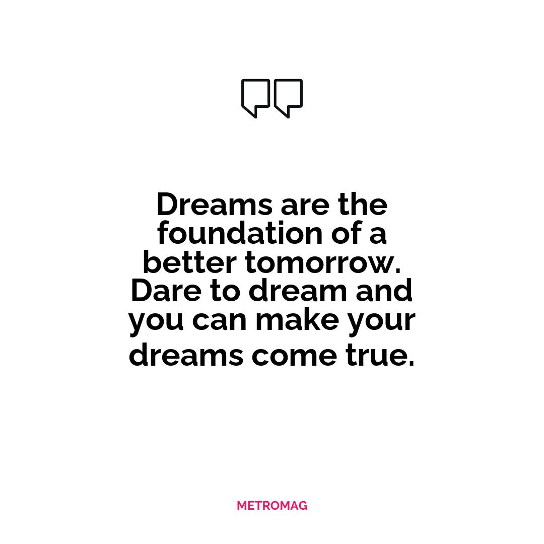 Dreams are the foundation of a better tomorrow. Dare to dream and you can make your dreams come true.